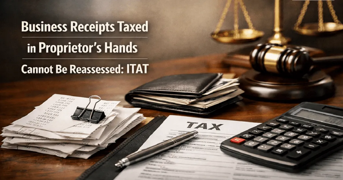 Business Receipts Taxed in Proprietor’s Hands Cannot Be Reassessed: ITAT